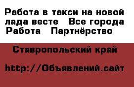 Работа в такси на новой лада весте - Все города Работа » Партнёрство   . Ставропольский край